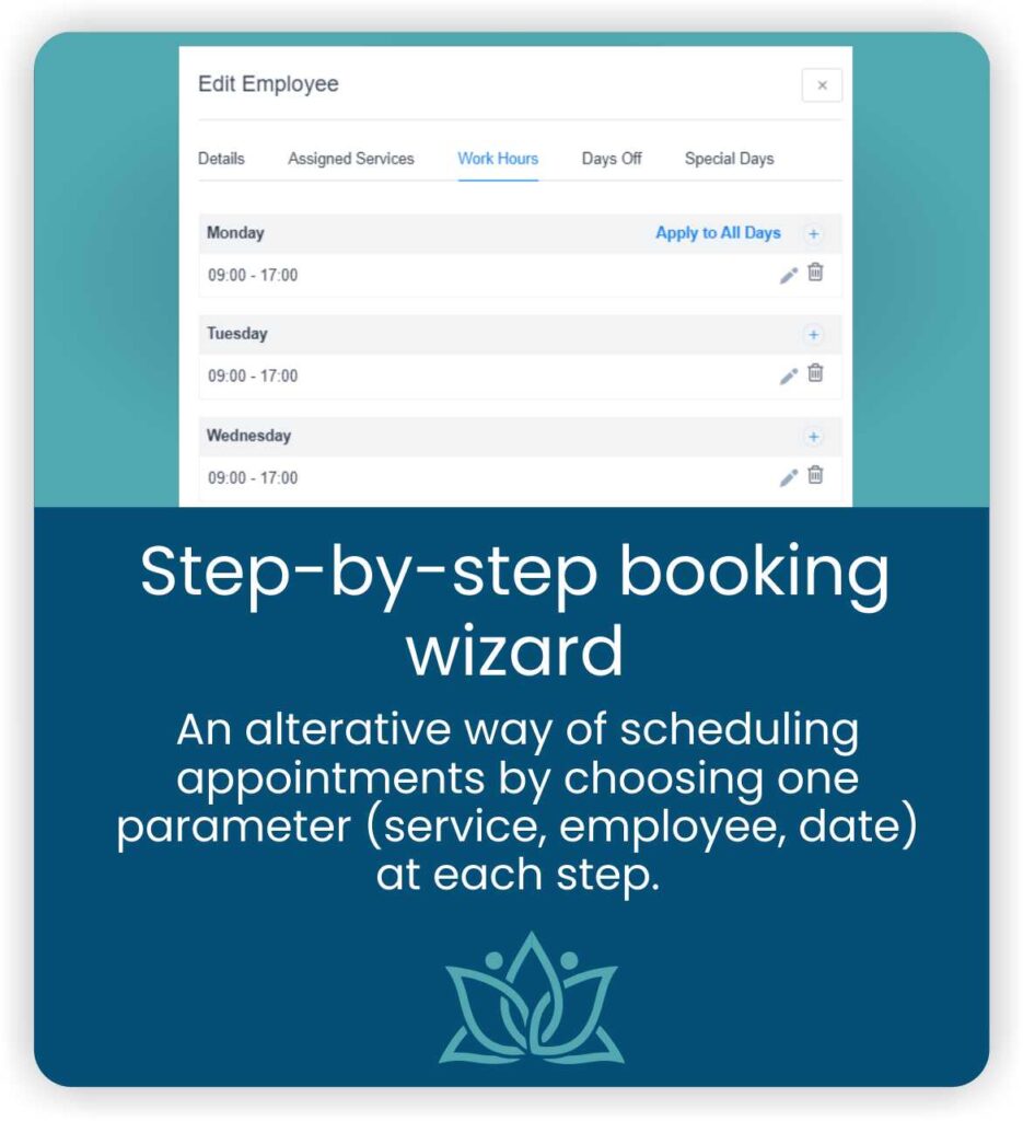 Step-by-step booking
wizard:  An alterative way of scheduling 
appointments by choosing one
parameter (service, employee, date)
at each step.
